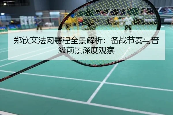 郑钦文法网赛程全景解析：备战节奏与晋级前景深度观察