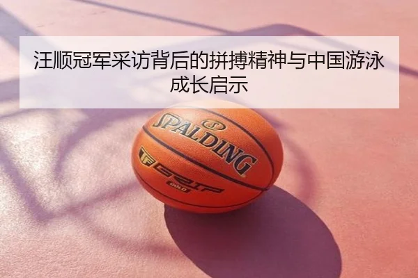 汪顺冠军采访背后的拼搏精神与中国游泳成长启示