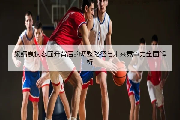 梁靖崑状态回升背后的调整路径与未来竞争力全面解析