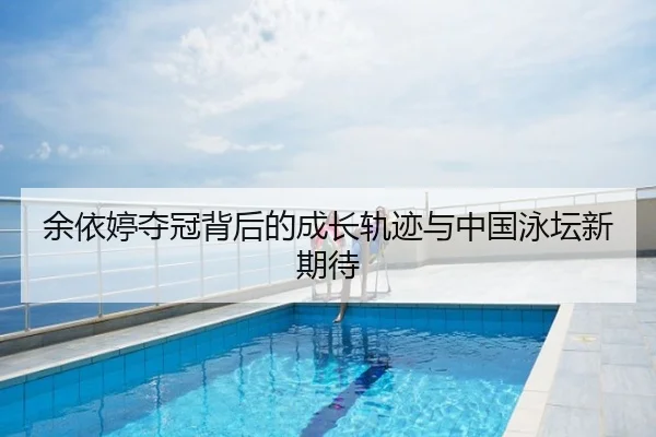 余依婷夺冠背后的成长轨迹与中国泳坛新期待
