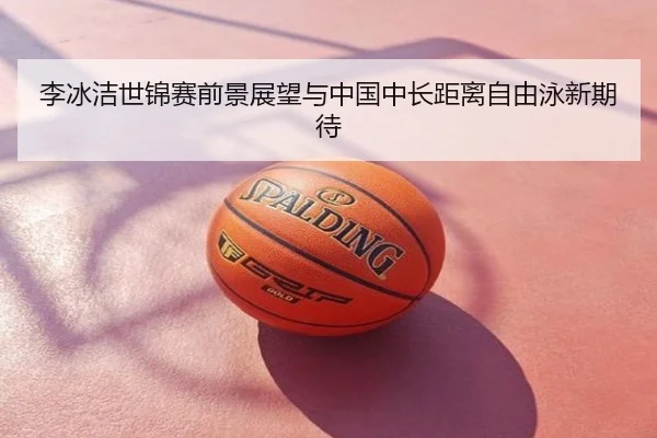 李冰洁世锦赛前景展望与中国中长距离自由泳新期待