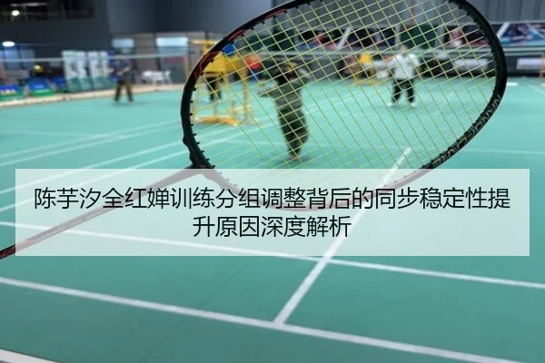 陈芋汐全红婵训练分组调整背后的同步稳定性提升原因深度解析