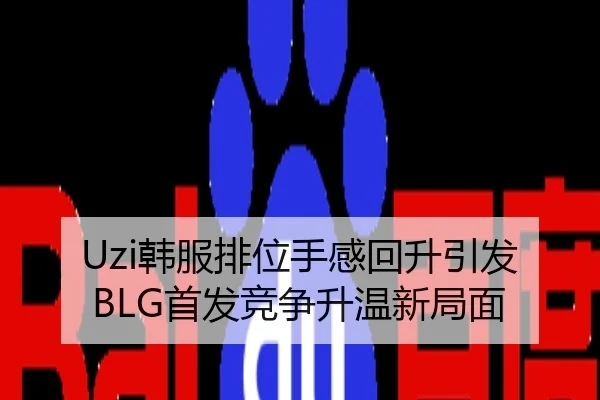 Uzi韩服排位手感回升引发BLG首发竞争升温新局面