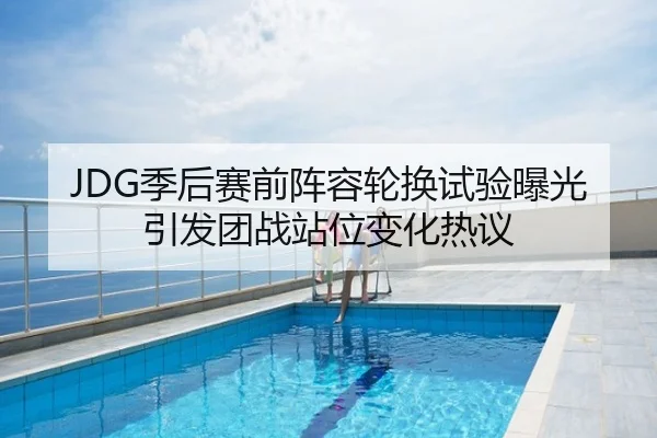 JDG季后赛前阵容轮换试验曝光引发团战站位变化热议