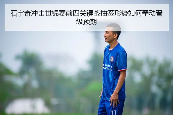 石宇奇冲击世锦赛前四关键战抽签形势如何牵动晋级预期