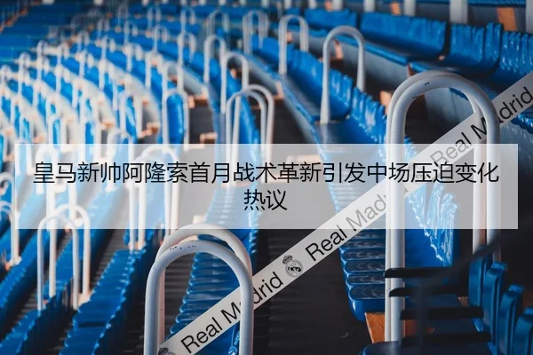 皇马新帅阿隆索首月战术革新引发中场压迫变化热议