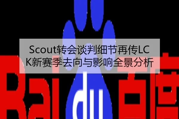 Scout转会谈判细节再传LCK新赛季去向与影响全景分析