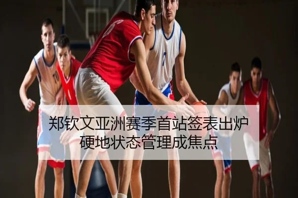 郑钦文亚洲赛季首站签表出炉 硬地状态管理成焦点