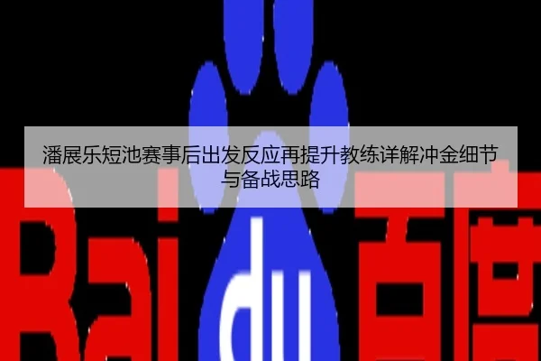 潘展乐短池赛事后出发反应再提升教练详解冲金细节与备战思路